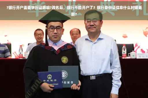 ?银行开户需要学历证明嘛?改名后，银行不能开户了？银行身份证信息什么时候更新?