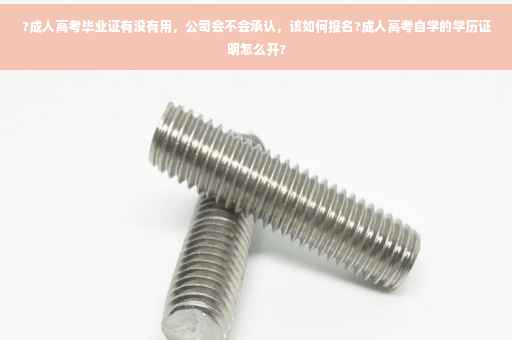 ?成人高考毕业证有没有用，公司会不会承认，该如何报名?成人高考自学的学历证明怎么开?