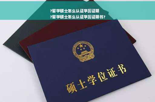 ?留学硕士怎么认证学历证明
?留学硕士怎么认证学历证明书?