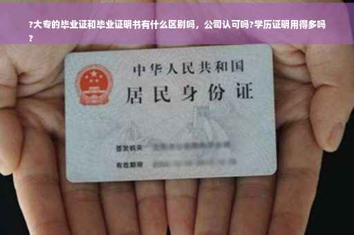 ?大专的毕业证和毕业证明书有什么区别吗，公司认可吗?学历证明用得多吗
?