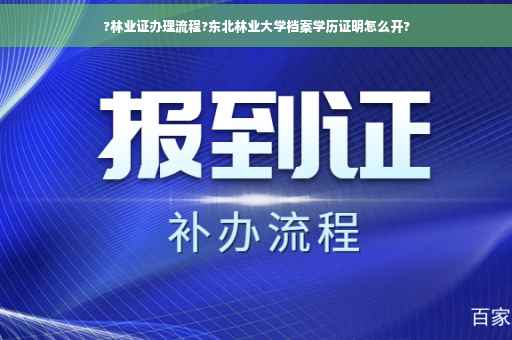 ?林业证办理流程?东北林业大学档案学历证明怎么开?