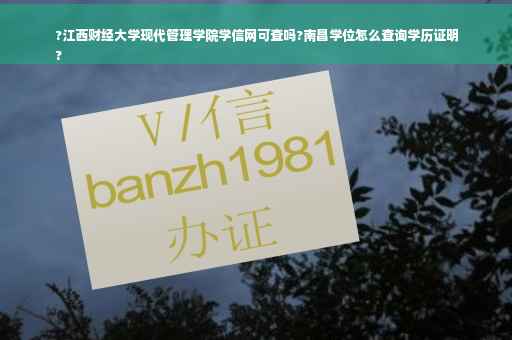 ?江西财经大学现代管理学院学信网可查吗?南昌学位怎么查询学历证明
?