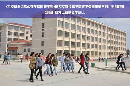 ?军校毕业证怎么在学信网查不到?陆军军官指挥学院在学信网查询不到！到那能查到呢？地方上班需要学籍⚡️