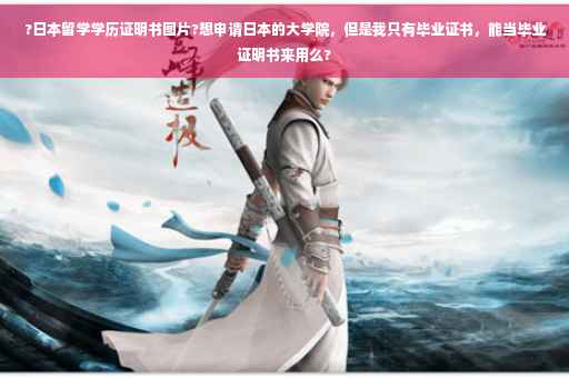 ?日本留学学历证明书图片?想申请日本的大学院，但是我只有毕业证书，能当毕业证明书来用么?
