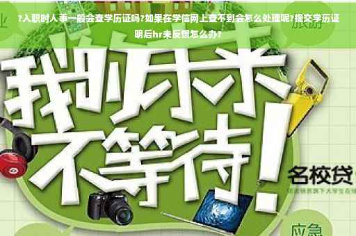 ?入职时人事一般会查学历证吗?如果在学信网上查不到会怎么处理呢?提交学历证明后hr未反馈怎么办?