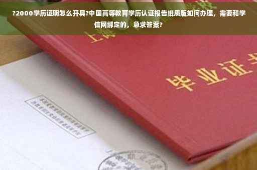?2000学历证明怎么开具?中国高等教育学历认证报告纸质版如何办理，需要和学信网绑定的，急求答案?
