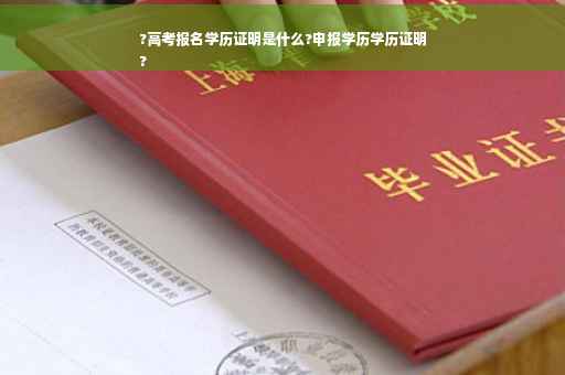 ?高考报名学历证明是什么?申报学历学历证明
?