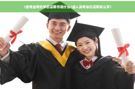 ?报考成考的学历证明书是什么?成人高考单位证明怎么写?