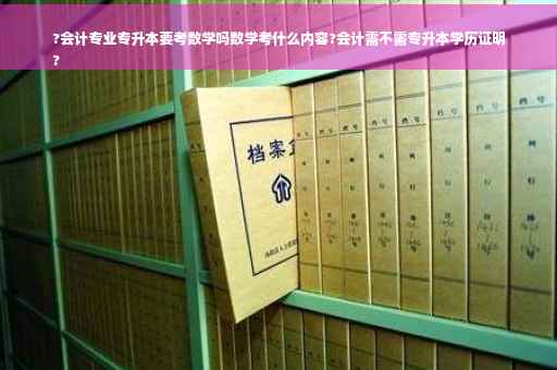 ?会计专业专升本要考数学吗数学考什么内容?会计需不需专升本学历证明
?