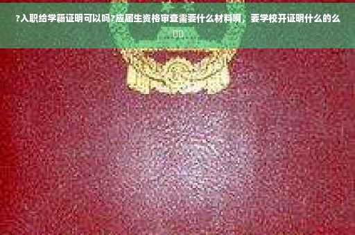 ?入职给学籍证明可以吗?应届生资格审查需要什么材料啊，要学校开证明什么的么⚡️
