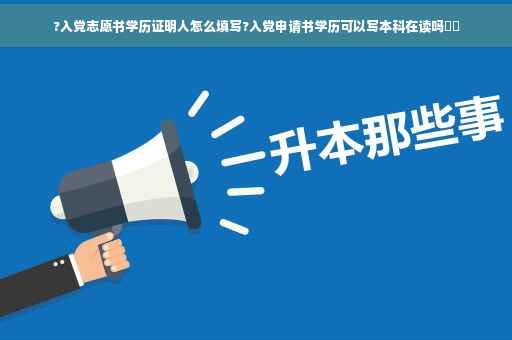 ?入党志愿书学历证明人怎么填写?入党申请书学历可以写本科在读吗⚡️