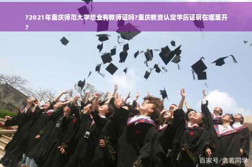 ?2021年重庆师范大学毕业有教师证吗?重庆教资认定学历证明在哪里开
?