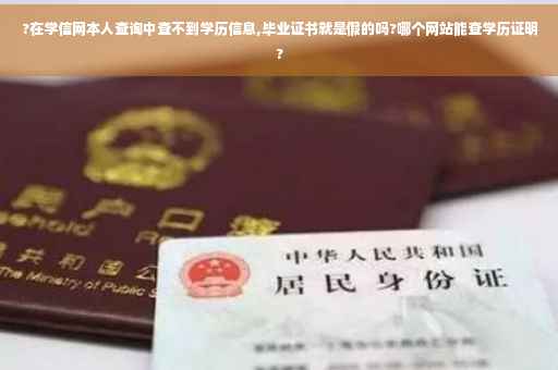 ?在学信网本人查询中查不到学历信息,毕业证书就是假的吗?哪个网站能查学历证明?