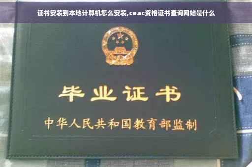 证书安装到本地计算机怎么安装,ceac资格证书查询网站是什么