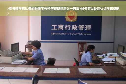 ?专升硕学历认证的时候工作经历证明是怎么一回事?如何可以快速认证学历证明
?