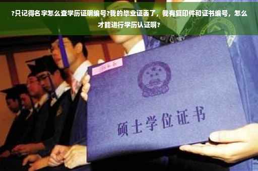 ?只记得名字怎么查学历证明编号?我的毕业证丢了，我有复印件和证书编号，怎么才能进行学历认证啊?