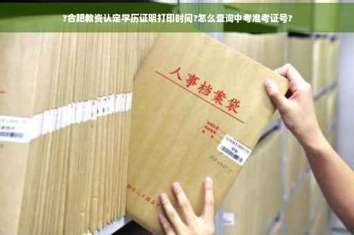 ?合肥教资认定学历证明打印时间?怎么查询中考准考证号?