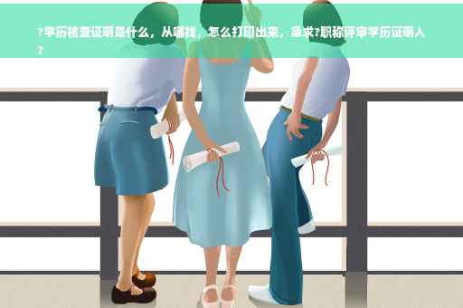 ?学历核查证明是什么，从哪找，怎么打印出来，急求?职称评审学历证明人
?