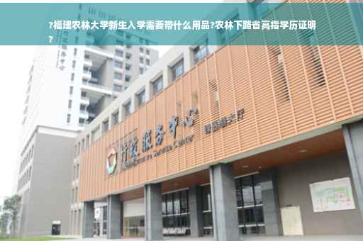 ?福建农林大学新生入学需要带什么用品?农林下路省高指学历证明
?
