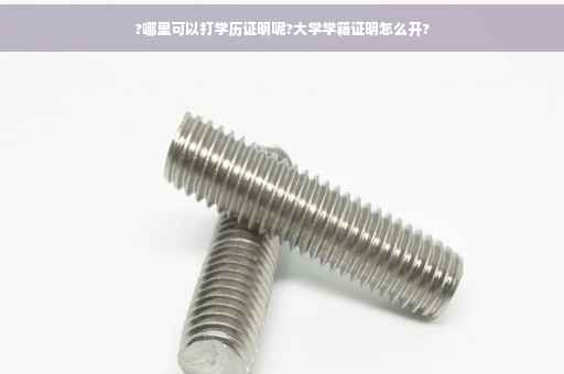 ?哪里可以打学历证明呢?大学学籍证明怎么开?