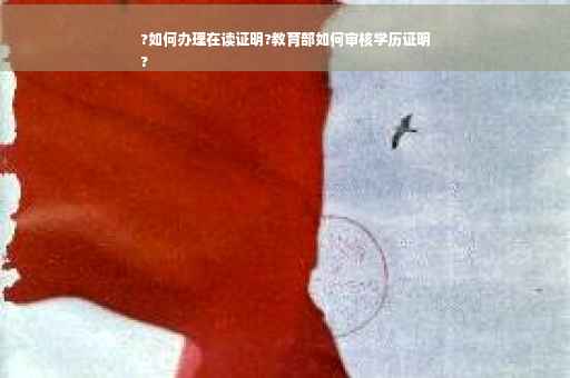 ?如何办理在读证明?教育部如何审核学历证明
?
