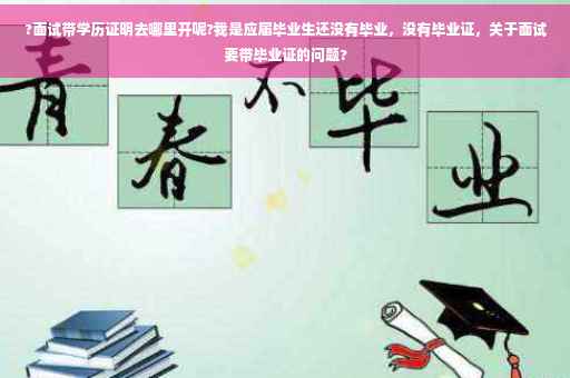 ?面试带学历证明去哪里开呢?我是应届毕业生还没有毕业，没有毕业证，关于面试要带毕业证的问题?