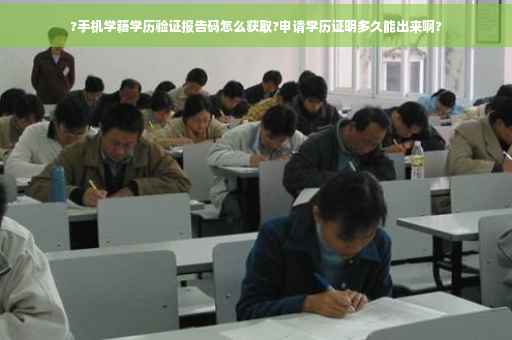 ?手机学籍学历验证报告码怎么获取?申请学历证明多久能出来啊?