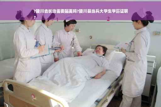 ?陵川去长治需要隔离吗?陵川县当兵大学生学历证明
?