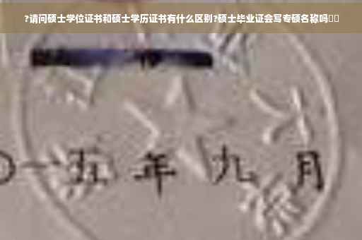 ?请问硕士学位证书和硕士学历证书有什么区别?硕士毕业证会写专硕名称吗⚡️