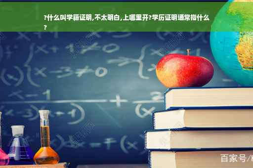 ?什么叫学籍证明,不太明白,上哪里开?学历证明通常指什么
?