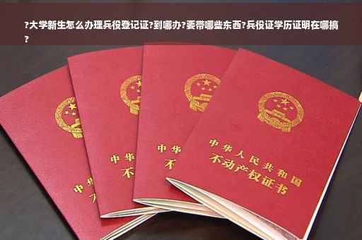?大学新生怎么办理兵役登记证?到哪办?要带哪些东西?兵役证学历证明在哪搞
?