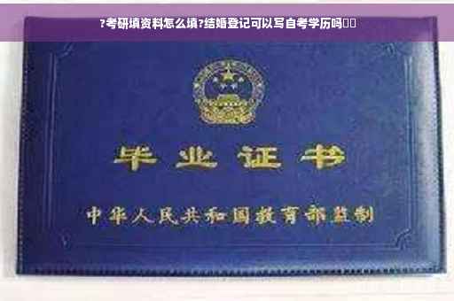 ?考研填资料怎么填?结婚登记可以写自考学历吗⚡️
