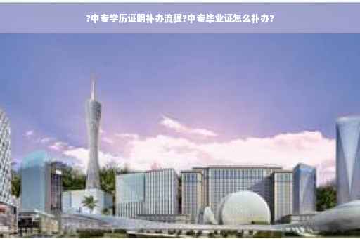 ?中专学历证明补办流程?中专毕业证怎么补办?