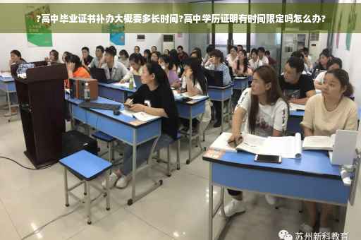 ?高中毕业证书补办大概要多长时间?高中学历证明有时间限定吗怎么办?