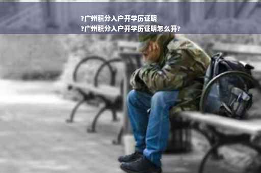 ?广州积分入户开学历证明
?广州积分入户开学历证明怎么开?