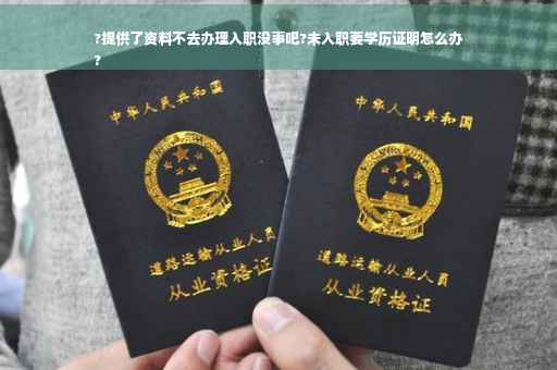 ?提供了资料不去办理入职没事吧?未入职要学历证明怎么办
?