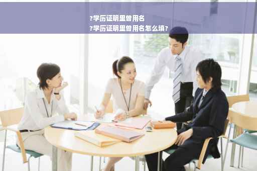 ?学历证明里曾用名
?学历证明里曾用名怎么填?