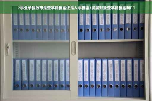 ?事业单位政审是查学籍档案还是人事档案?发展对象查学籍档案吗⚡️