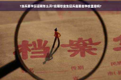 ?当兵要学历证明怎么开?应届毕业生征兵需要去学校盖章吗?