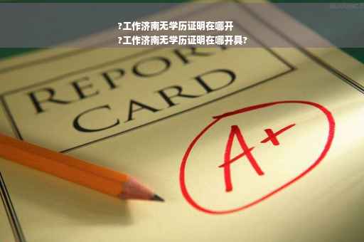 ?工作济南无学历证明在哪开
?工作济南无学历证明在哪开具?