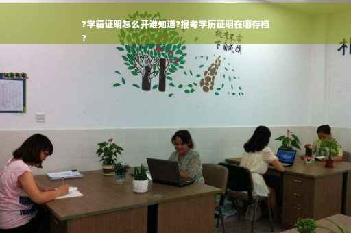 ?学籍证明怎么开谁知道?报考学历证明在哪存档
?