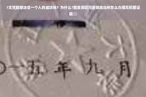 ?文凭能够决定一个人的成功吗？为什么?阳泉郊区河底镇派出所怎么办理无犯罪证明⚡️