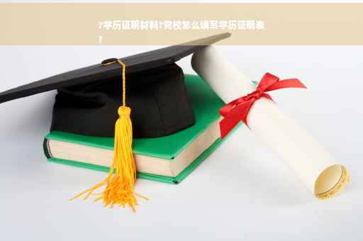 ?学历证明材料?党校怎么填写学历证明表
?