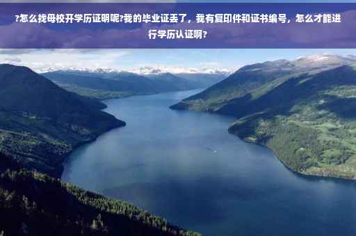 ?怎么找母校开学历证明呢?我的毕业证丢了，我有复印件和证书编号，怎么才能进行学历认证啊?