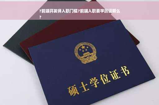 ?前端开发师入职门槛?前端入职要学历证明么
?
