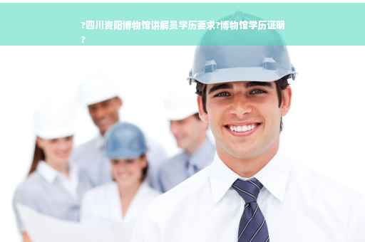 ?四川资阳博物馆讲解员学历要求?博物馆学历证明
?