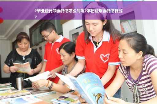 ?毕业证代领委托书怎么写啊?学历证明委托书格式
?