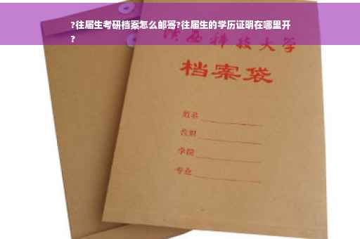 ?往届生考研档案怎么邮寄?往届生的学历证明在哪里开
?