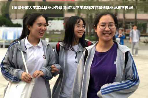 ?国家开放大学本科毕业证领取流程?大学生怎样才能拿到毕业证与学位证⚡️