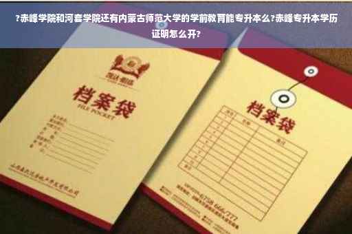?赤峰学院和河套学院还有内蒙古师范大学的学前教育能专升本么?赤峰专升本学历证明怎么开?